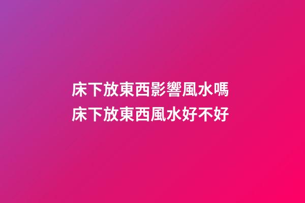 床下放東西影響風水嗎 床下放東西風水好不好